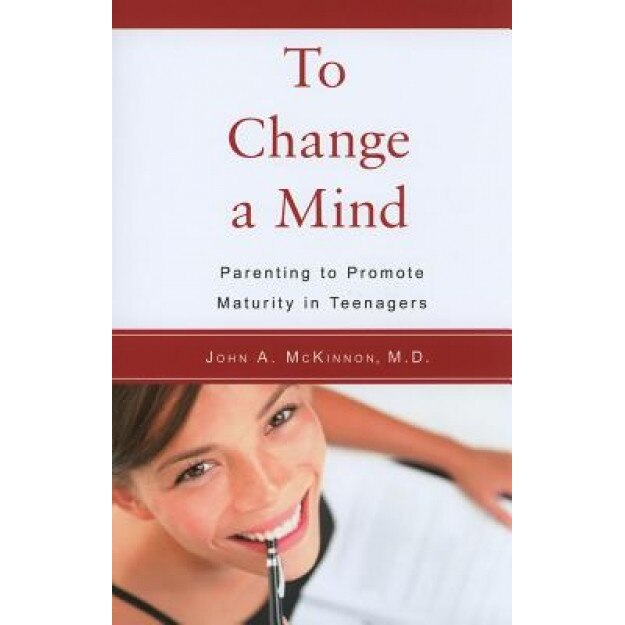 To Change a Mind: Parenting to Promote Maturity in Teenagers, John A. McKinnon