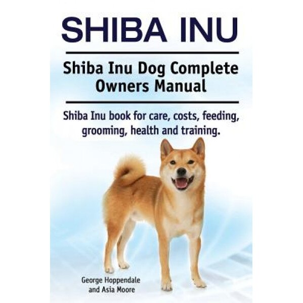 Shiba Inu. Shiba Inu Dog Complete Owners Manual. Shiba Inu Book for Care, Costs, Feeding, Grooming, Health and Training., George Hoppendale (Author)