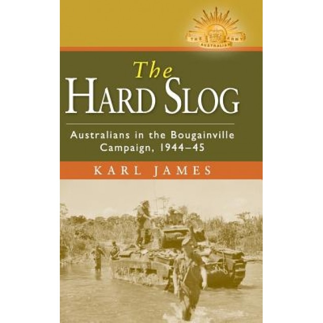 The Hard Slog: Australians in the Bougainville Campaign, 1944 45, Karl James (Author)