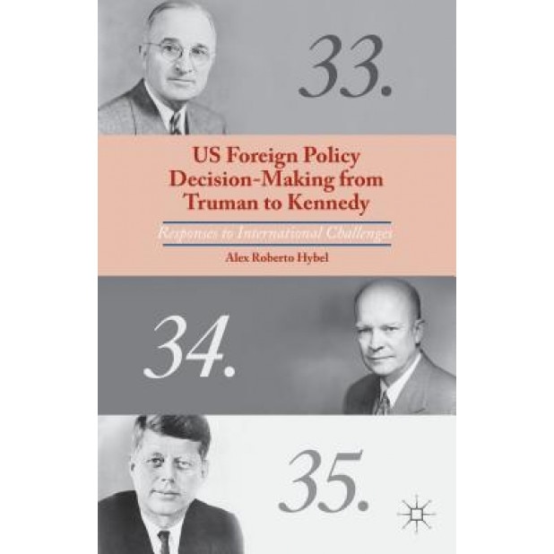 US Foreign Policy Decision-Making from Truman to Kennedy: Responses to International Challenges, Alex Roberto Hybel (Author)