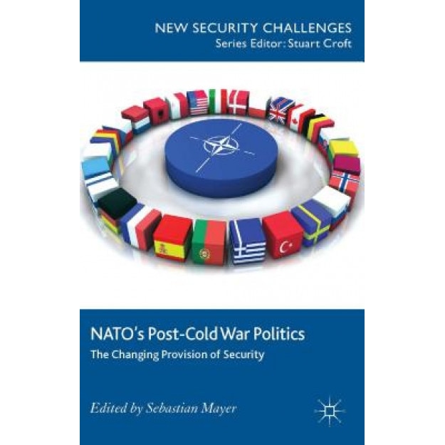 NATO's Post-Cold War Politics: The Changing Provision of Security, Sebastian Mayer (Editor)