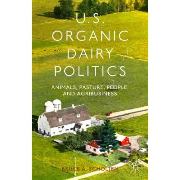 U.S. Organic Dairy Politics: Animals, Pasture, People, and Agribusiness, Bruce A. Scholten (Author)