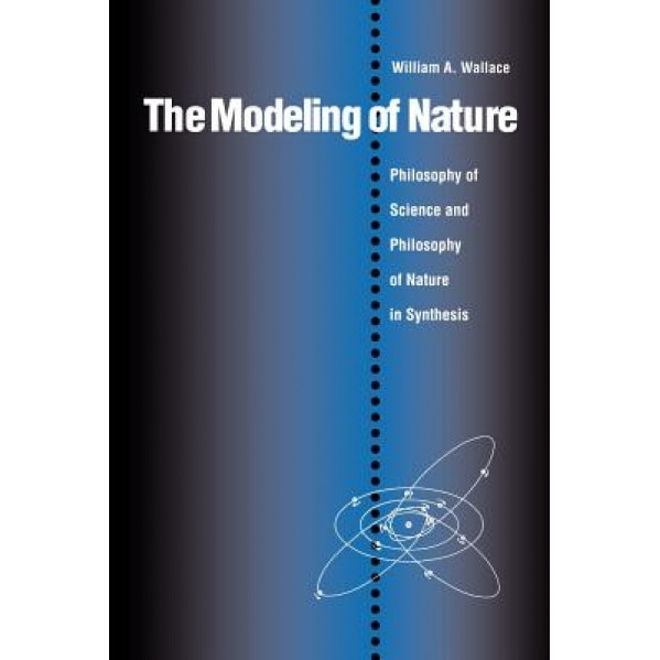 The Modeling of Nature: Philosophy of Science and Philosophy of Nature in Synthesis, William A. Wallace (Author)