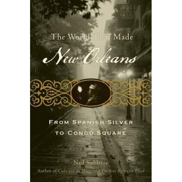 The World That Made New Orleans: From Spanish Silver to Congo Square, Ned Sublette (Author)