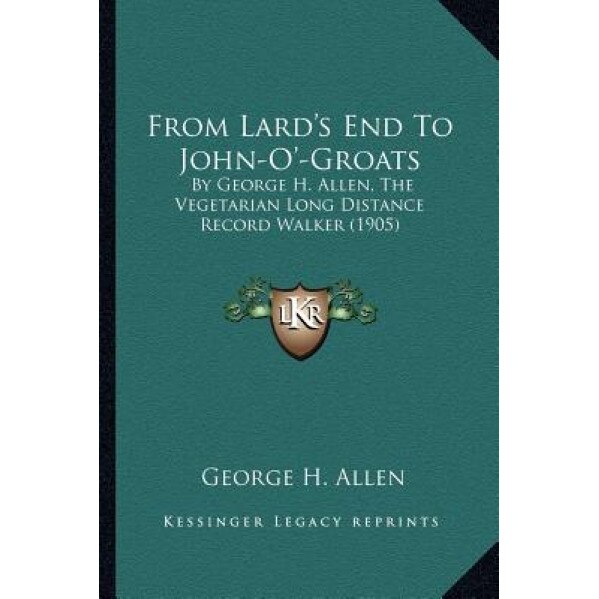 From Lard's End to John-O'-Groats: By George H. Allen, the Vegetarian Long Distance Record Walker (1905), George H. Allen (Author)