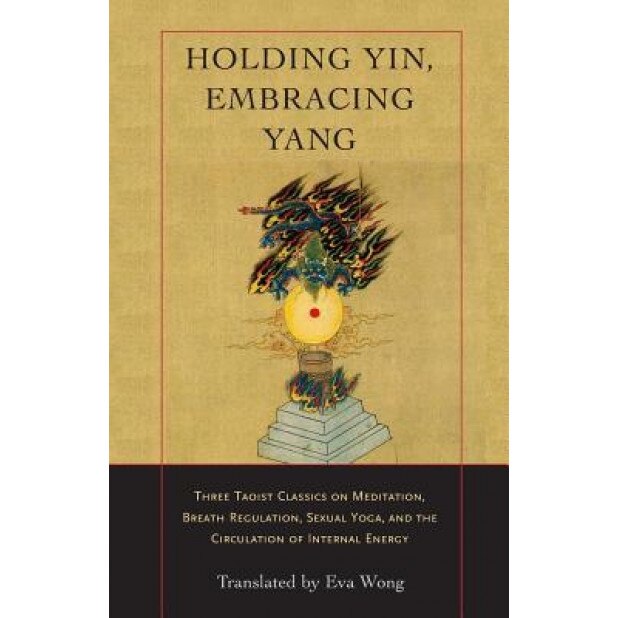Holding Yin, Embracing Yang: Three Taoist Classics on Meditation, Breath Regulation, Sexual Yoga, and Thecirculation of Internal Energy, Eva Wong (Translator)