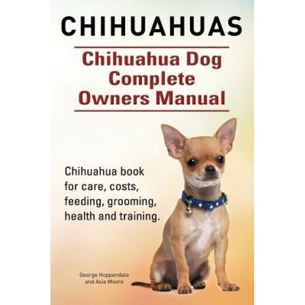 Chihuahuas. Chihuahua Dog Complete Owners Manual. Chihuahua Book for Care, Costs, Feeding, Grooming, Health and Training., George Hoppendale (Author)