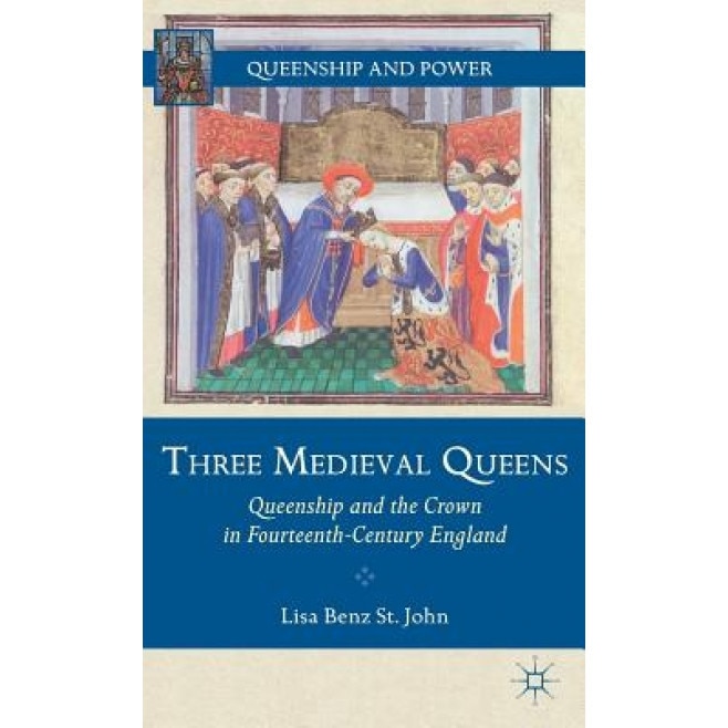 Three Medieval Queens: Queenship and the Crown in Fourteenth-Century England, Lisa Benz St John (Author)