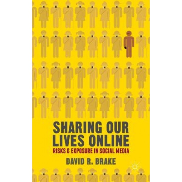 Sharing Our Lives Online: Risks and Exposure in Social Media, David R. Brake (Author)
