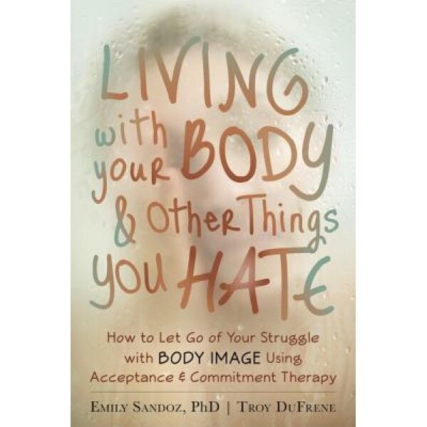 Living with Your Body and Other Things You Hate: How to Let Go of Your Struggle with Body Image Using Acceptance & Commitment Therapy, Emily Sandoz (Author)