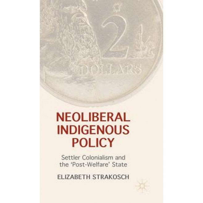 Neoliberal Indigenous Policy: Settler Colonialism and the Post-Welfare State, Elizabeth Strakosch (Author)