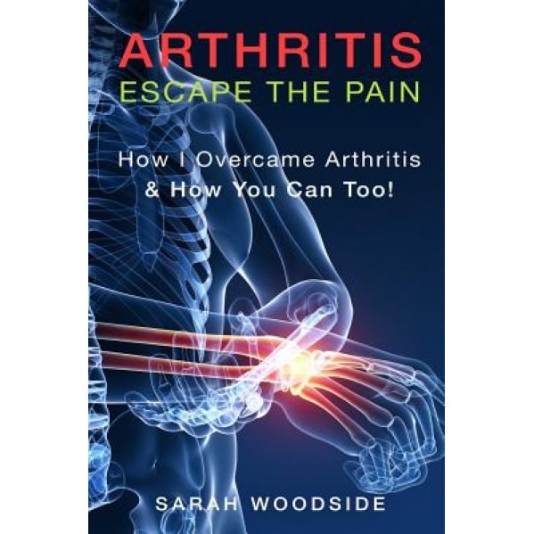 Arthritis: Escape the Pain: How I Overcame Arthritis & How You Can Too, Sarah Woodside (Author)