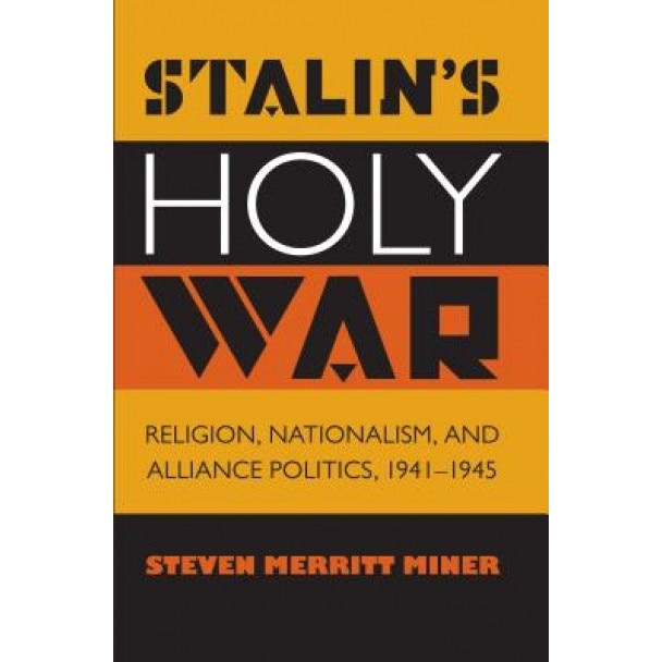 Stalin's Holy War: Religion, Nationalism, and Alliance Politics, 1941-1945, Steven Merritt Miner (Author)