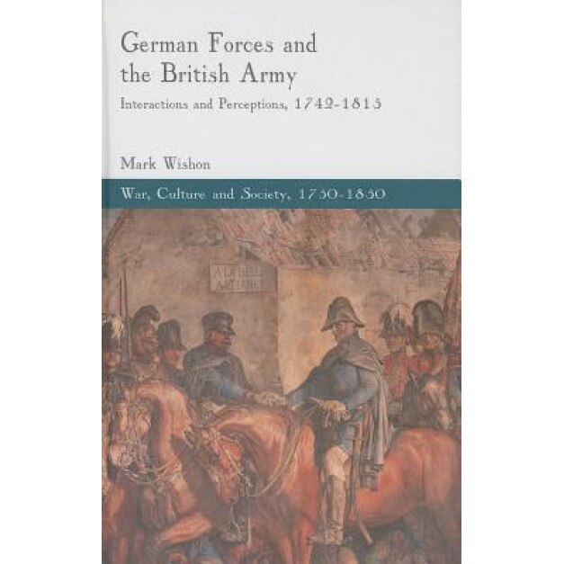 German Forces and the British Army: Interactions and Perceptions, 1742-1815, Mark Wishon (Author)
