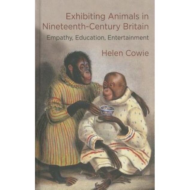 Exhibiting Animals in Nineteenth-Century Britain: Empathy, Education, Entertainment, Helen Cowie (Author)