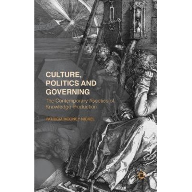 Culture, Politics and Governing: The Contemporary Ascetics of Knowledge Production, Patricia Mooney Nickel (Author)