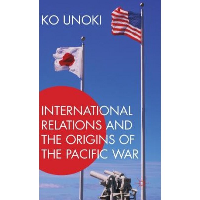 International Relations and the Origins of the Pacific War, Ko Unoki (Author)