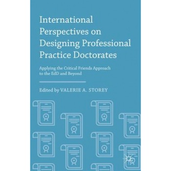 International Perspectives on Designing Professional Practice Doctorates: Applying the Critical Friends Approach to the Edd and Beyond, Valerie A. Storey (Editor) International Perspectives on Designing Professional Practice Doctorates: Applying the Critical Friends Approach to the Edd and Beyond, Valerie A. Storey (Editor)