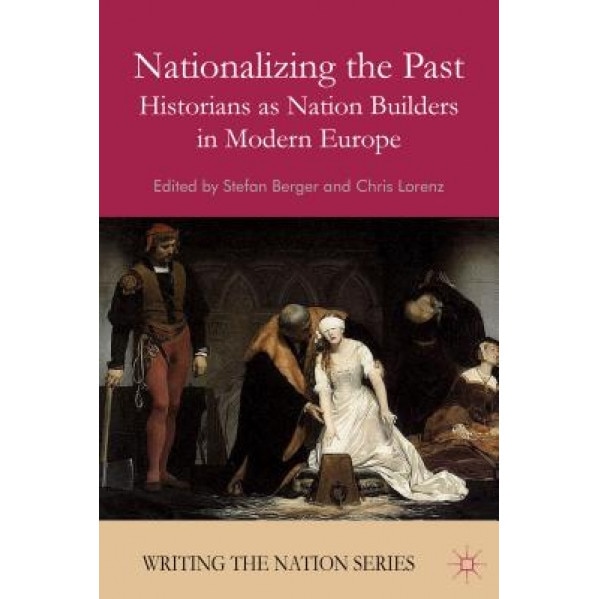 Nationalizing the Past: Historians as Nation Builders in Modern Europe, Stefan Berger (Editor)