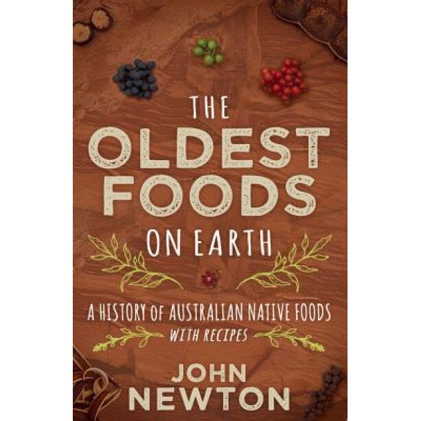 The Oldest Foods on Earth: A History of Australian Native Foods with Recipes, John Newton (Author)