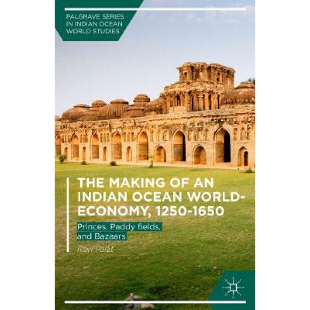 The Making of an Indian Ocean World-Economy, 1250-1650: Princes, Paddy Fields, and Bazaars, Ravi Palat (Author)