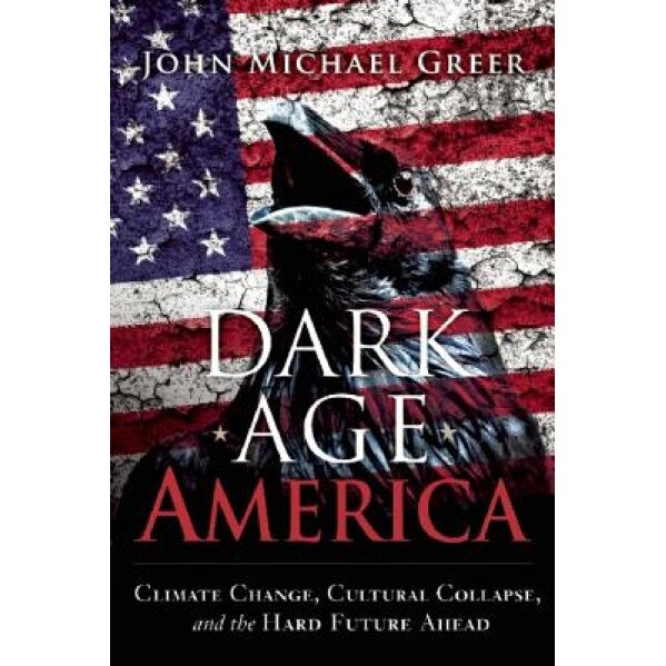 Dark Age America: Climate Change, Cultural Collapse, and the Hard Future Ahead, John Michael Greer (Author)