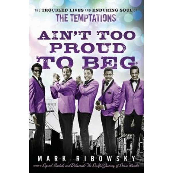 Ain't Too Proud to Beg: The Troubled Lives and Enduring Soul of the Temptations, Mark Ribowsky