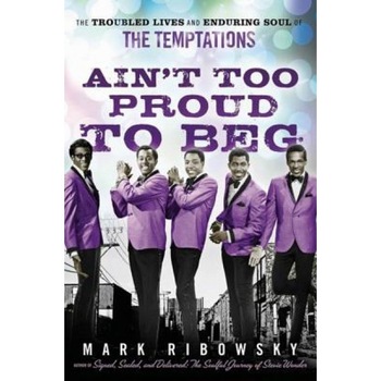 Ain't Too Proud to Beg: The Troubled Lives and Enduring Soul of the Temptations, Mark Ribowsky Ain't Too Proud to Beg: The Troubled Lives and Enduring Soul of the Temptations, Mark Ribowsky