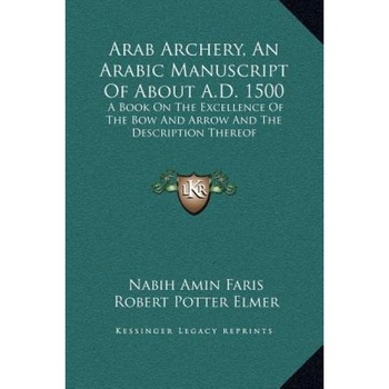 Arab Archery, an Arabic Manuscript of about A.D. 1500: A Book on the Excellence of the Bow and Arrow and the Description Thereof, Nabih Amin Faris (Translator) Arab Archery, an Arabic Manuscript of about A.D. 1500: A Book on the Excellence of the Bow and Arrow and the Description Thereof, Nabih Amin Faris (Translator)