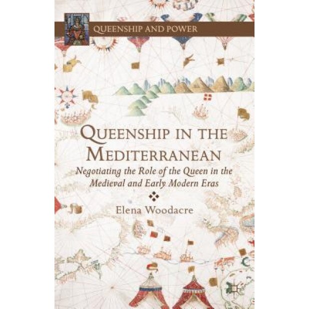 Queenship in the Mediterranean: Negotiating the Role of the Queen in the Medieval and Early Modern Eras, Elena Woodacre (Editor)