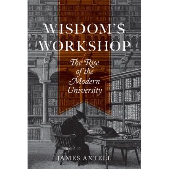 Wisdom S Workshop: The Rise of the Modern University, James Axtell (Author)
