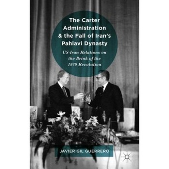 The Carter Administration and the Fall of Iran's Pahlavi Dynasty: Us-Iran Relations on the Brink of the 1979 Revolution, Javier Gil Guerrero (Author) The Carter Administration and the Fall of Iran's Pahlavi Dynasty: Us-Iran Relations on the Brink of the 1979 Revolution, Javier Gil Guerrero (Author)