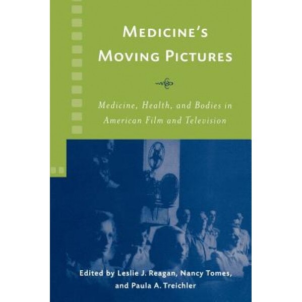 Medicine's Moving Pictures: Medicine, Health, and Bodies in American Film and Television, Leslie J. Reagan (Editor)