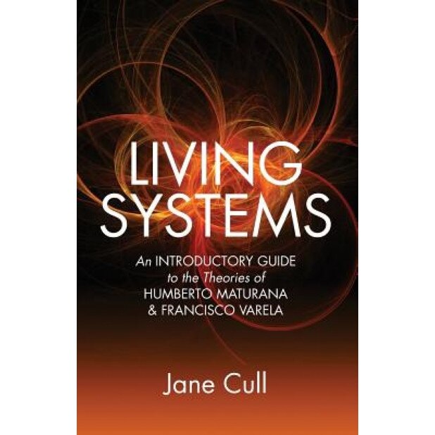 Living Systems: An Introductory Guide to the Theories of Humberto Maturana & Francisco Varela, MS Jane Cull (Author)