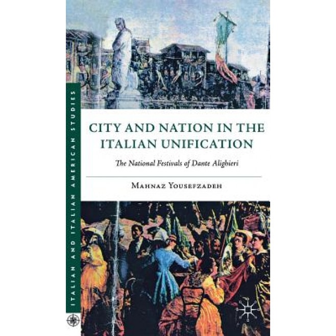 City and Nation in the Italian Unification: The National Festivals of Dante Alighieri, Mahnaz Yousefzadeh (Author)