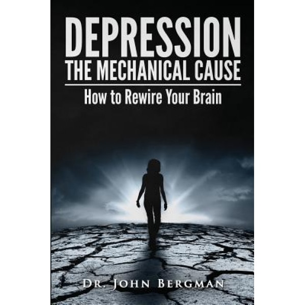 Depression: The Mechanical Cause: How to Correct the Mechanical Cause of Depression & Bipolar Disorder - Dr John Bergman (Author)
