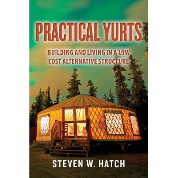 Practical Yurts: Building and Living in a Low Cost Alternative Structure, Steven W. Hatch (Author)