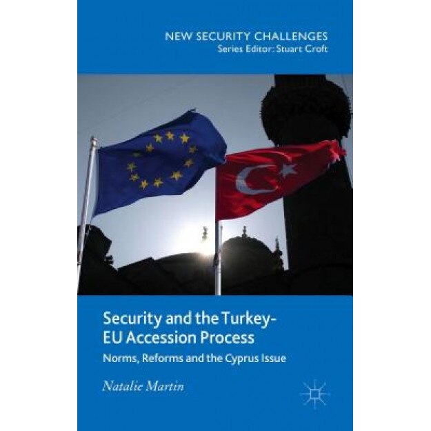 Security and the Turkey-Eu Accession Process: Norms, Reforms and the Cyprus Issue, Natalie Martin (Author)