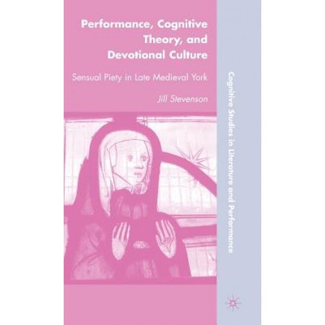 Performance, Cognitive Theory, and Devotional Culture: Sensual Piety in Late Medieval York, Jill Stevenson (Author)