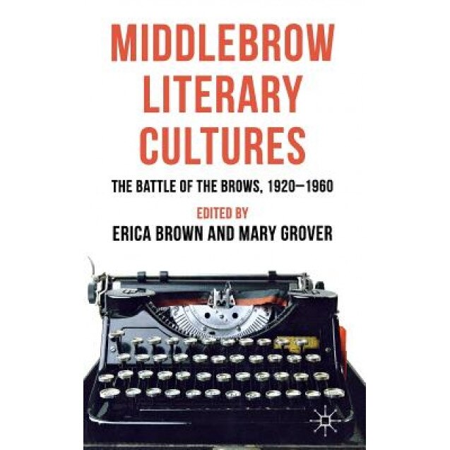 Middlebrow Literary Cultures: The Battle of the Brows, 1920-1960, Erica Brown (Editor)