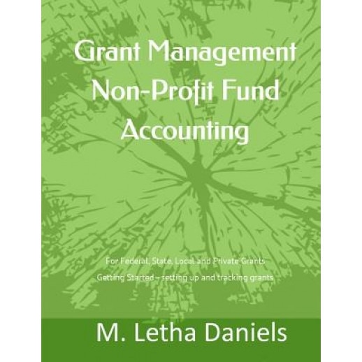 Grant Management Non-Profit Fund Accounting: For Federal, State, Local and Private Grants Getting Started - Setting Up and Tracking Grants - M. Letha Daniels (Author)