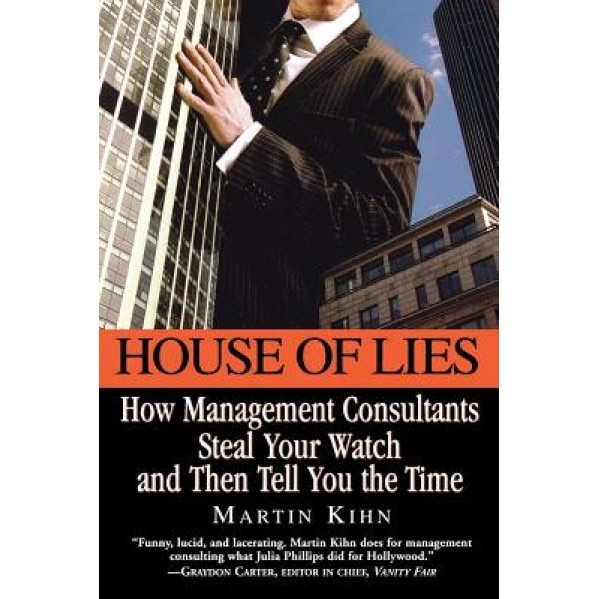 House of Lies: How Management Consultants Steal Your Watch and Then Tell You the Time - Martin Kihn (Author)