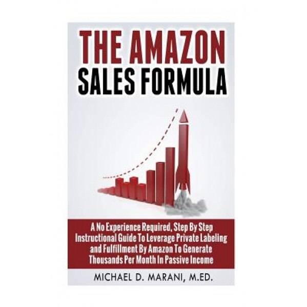 The Amazon Sales Formula: A No Experience Required, Step by Step Instructional Guide to Leverage Private Labeling and Fulfillment by Amazon, to - Michael D. Marani M. Ed (Author)