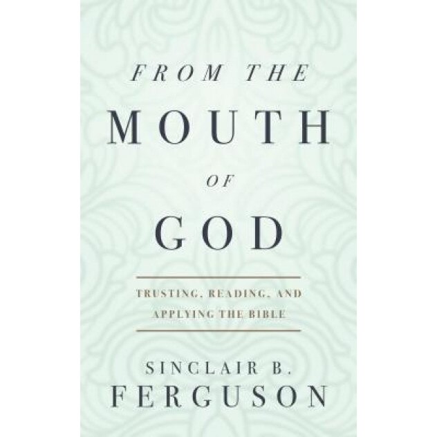 From the Mouth of God: Trusting, Reading, and Applying the Bible, Sinclair B. Ferguson (Author)