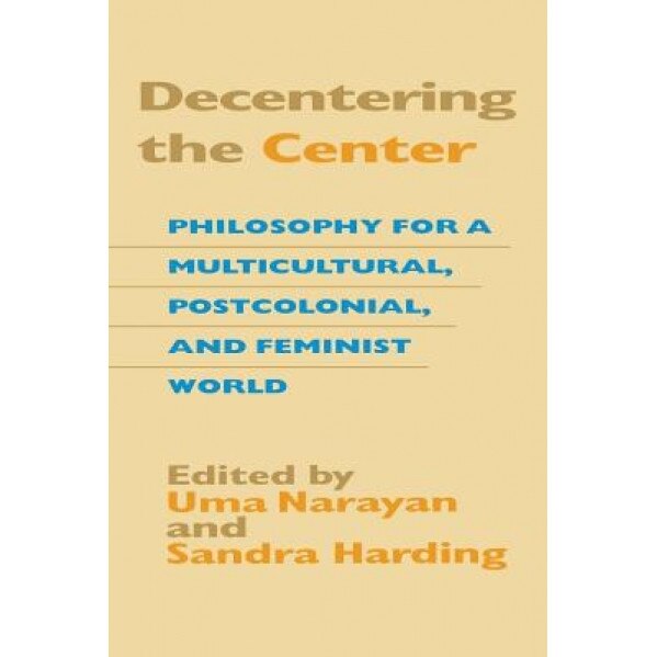 Decentering the Center: Philosophy for a Multicultural, Postcolonial, and Feminist World, Uma Narayan (Editor)