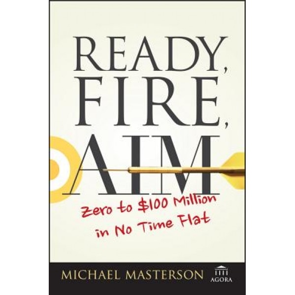 Ready, Fire, Aim: Zero to $100 Million in No Time Flat - Michael Masterson (Author)