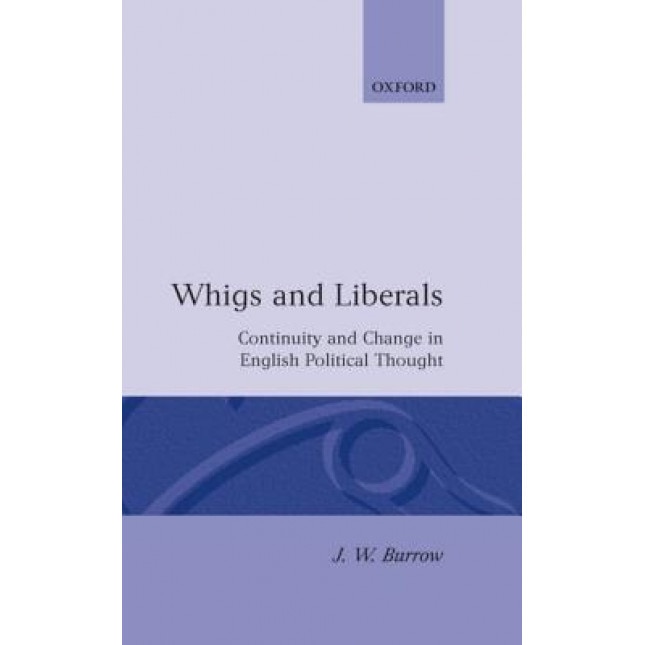 Whigs and Liberals: Continuity and Change in English Political Thought, J. W. Burrow (Author)