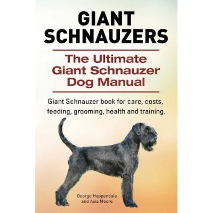 Giant Schnauzers. the Ultimate Giant Schnauzer Dog Manual. Giant Schnauzer Book for Care, Costs, Feeding, Grooming, Health and Training., George Hoppendale (Author)