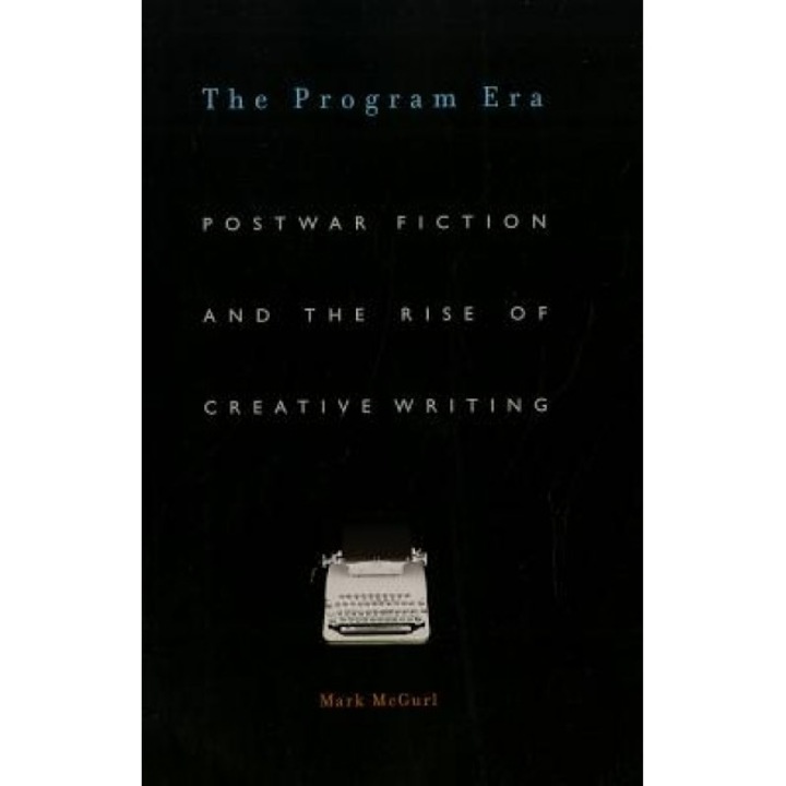 The Program Era: Postwar Fiction and the Rise of Creative Writing, Mark McGurl (Author)