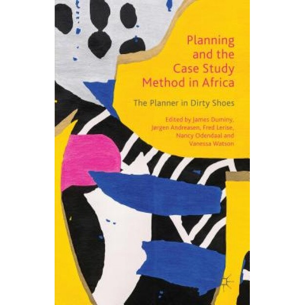 Planning and the Case Study Method in Africa: The Planner in Dirty Shoes - James Duminy (Editor)
